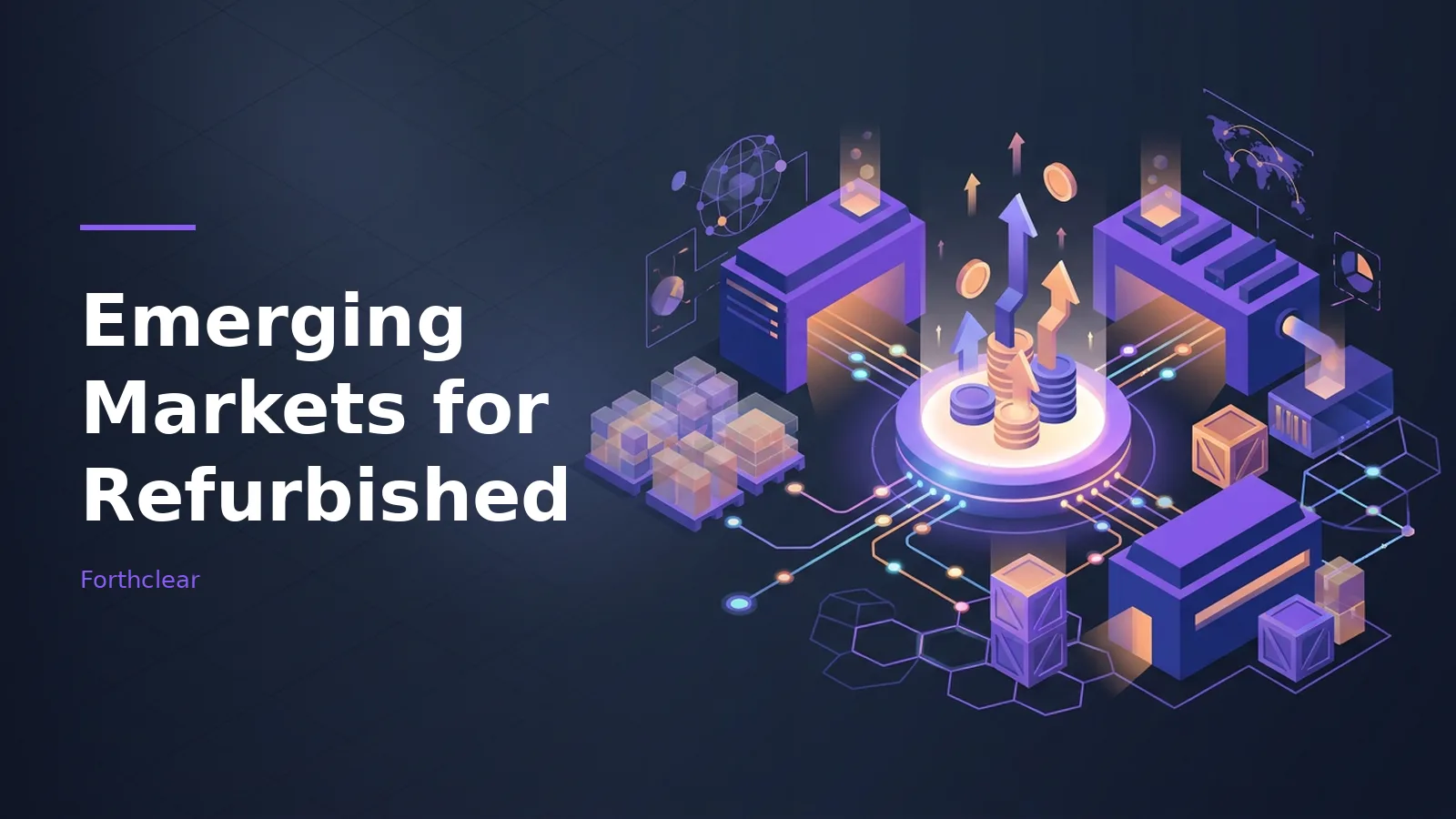 Glowing coin stacks, purple factories, and boxed cargo linked by glowing nodes on a dark blue grid. Overlaid text reads “Emerging Markets for Refurbished” with the Forthclear wordmark.