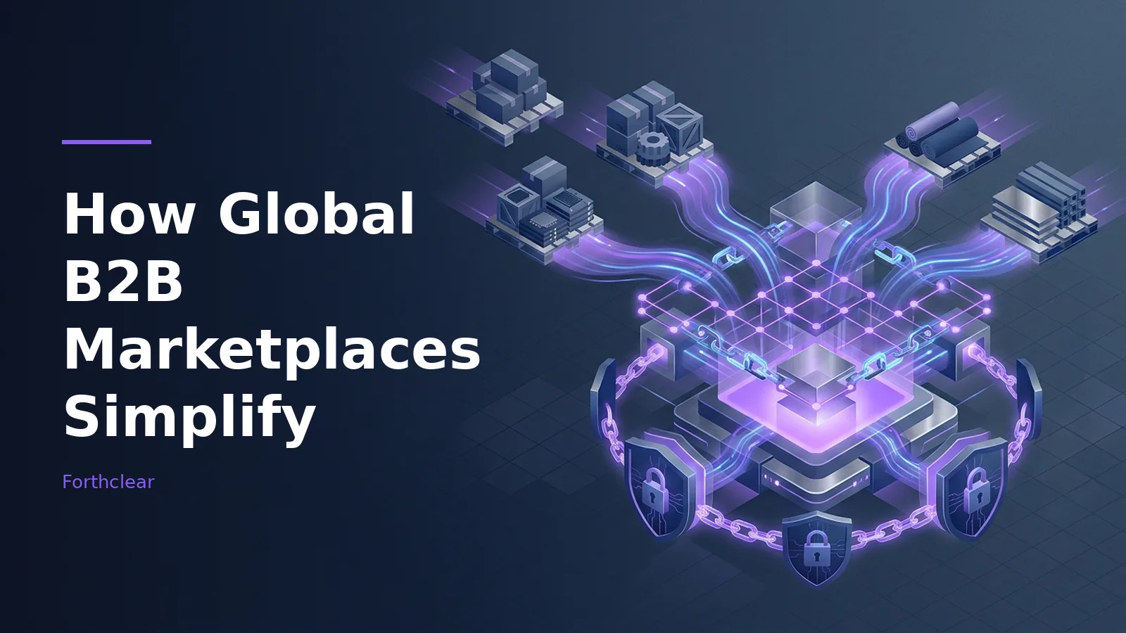 Glowing purple chains connecting cargo pallets to a secure hub with shields on a dark blue background. Overlaid text reads “How Global B2B Marketplaces Simplify” with the Forthclear wordmark.